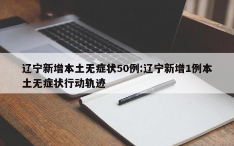 辽宁新增本土无症状50例:辽宁新增1例本土无症状行动轨迹