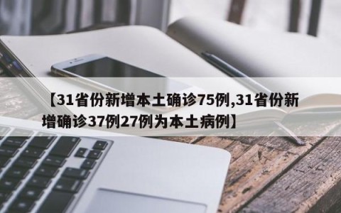 【31省份新增本土确诊75例,31省份新增确诊37例27例为本土病例】