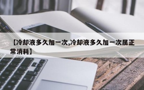 【冷却液多久加一次,冷却液多久加一次属正常消耗】