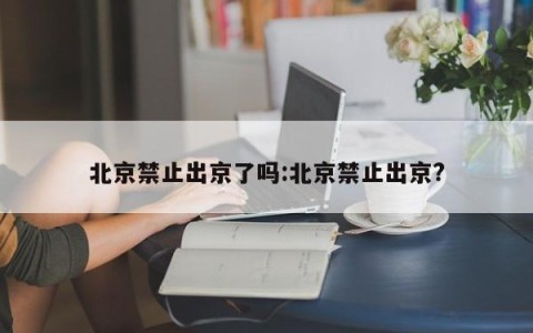 北京禁止出京了吗:北京禁止出京?