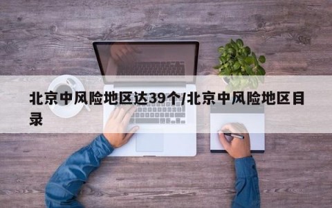 北京中风险地区达39个/北京中风险地区目录