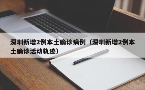深圳新增2例本土确诊病例（深圳新增2例本土确诊活动轨迹）