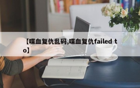 【喋血复仇乱码,喋血复仇failed to】