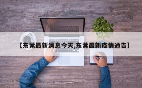 【东莞最新消息今天,东莞最新疫情通告】