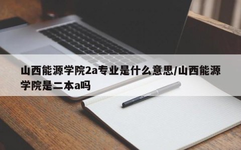 山西能源学院2a专业是什么意思/山西能源学院是二本a吗