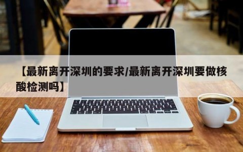 【最新离开深圳的要求/最新离开深圳要做核酸检测吗】