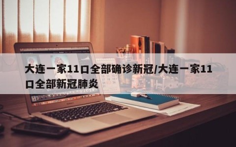 大连一家11口全部确诊新冠/大连一家11口全部新冠肺炎