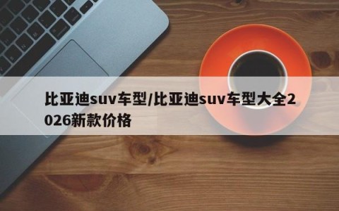 比亚迪suv车型/比亚迪suv车型大全2026新款价格