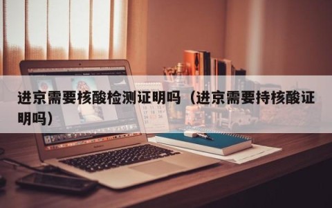 进京需要核酸检测证明吗（进京需要持核酸证明吗）