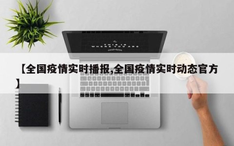 【全国疫情实时播报,全国疫情实时动态官方】