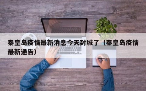 秦皇岛疫情最新消息今天封城了（秦皇岛疫情最新通告）