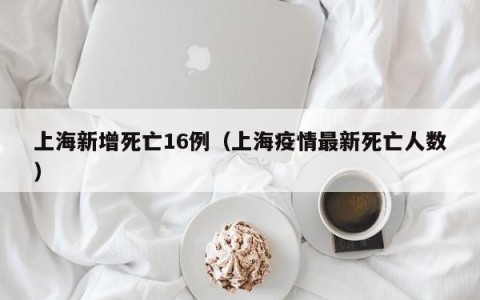 上海新增死亡16例（上海疫情最新死亡人数）