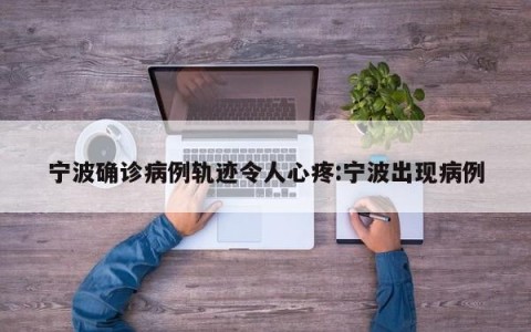 宁波确诊病例轨迹令人心疼:宁波出现病例