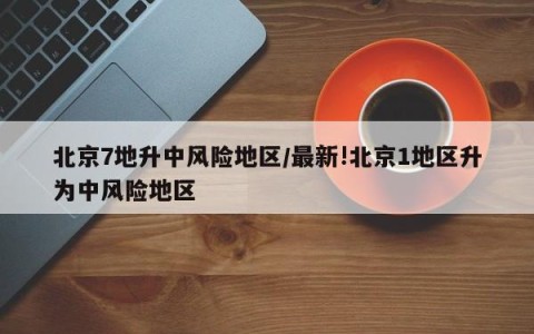 北京7地升中风险地区/最新!北京1地区升为中风险地区