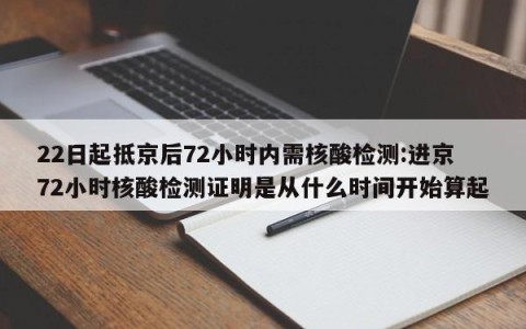 22日起抵京后72小时内需核酸检测:进京72小时核酸检测证明是从什么时间开始算起