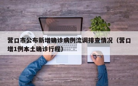 营口市公布新增确诊病例流调排查情况（营口增1例本土确诊行程）