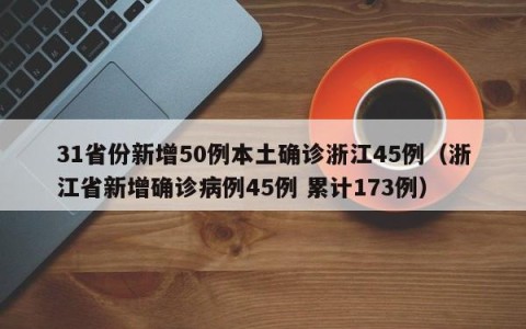 31省份新增50例本土确诊浙江45例（浙江省新增确诊病例45例 累计173例）