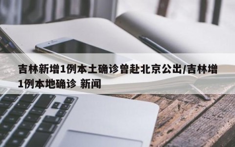 吉林新增1例本土确诊曾赴北京公出/吉林增1例本地确诊 新闻
