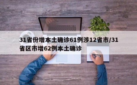 31省份增本土确诊61例涉12省市/31省区市增62例本土确诊