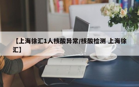 【上海徐汇1人核酸异常/核酸检测 上海徐汇】