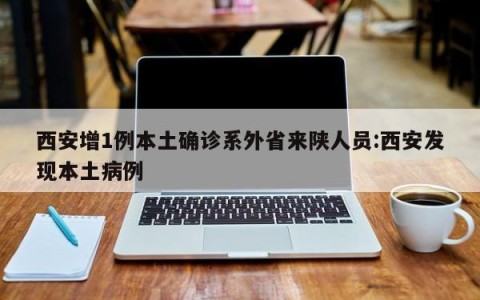 西安增1例本土确诊系外省来陕人员:西安发现本土病例