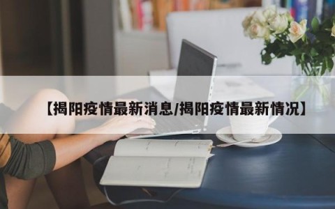 【揭阳疫情最新消息/揭阳疫情最新情况】