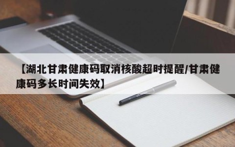【湖北甘肃健康码取消核酸超时提醒/甘肃健康码多长时间失效】
