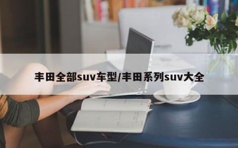 丰田全部suv车型/丰田系列suv大全