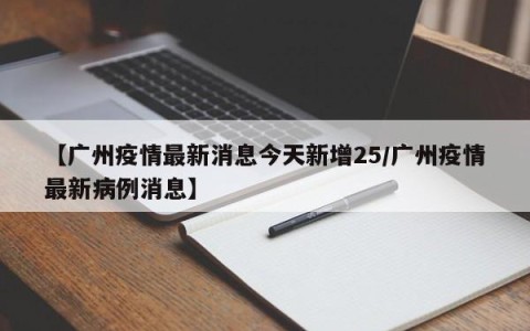 【广州疫情最新消息今天新增25/广州疫情最新病例消息】