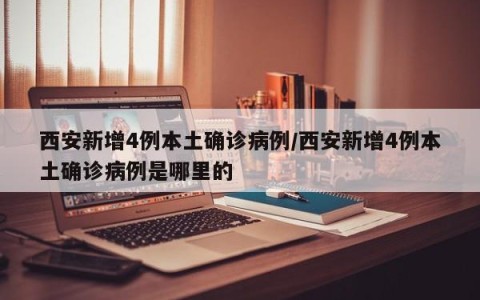 西安新增4例本土确诊病例/西安新增4例本土确诊病例是哪里的