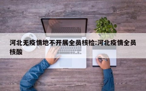 河北无疫情地不开展全员核检:河北疫情全员核酸