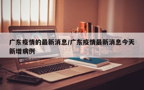 广东疫情的最新消息/广东疫情最新消息今天新增病例