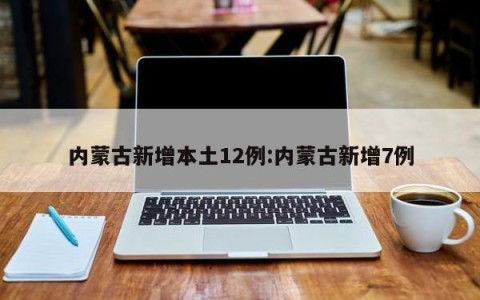 内蒙古新增本土12例:内蒙古新增7例