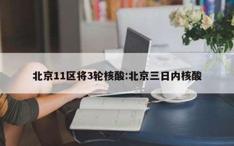 北京11区将3轮核酸:北京三日内核酸
