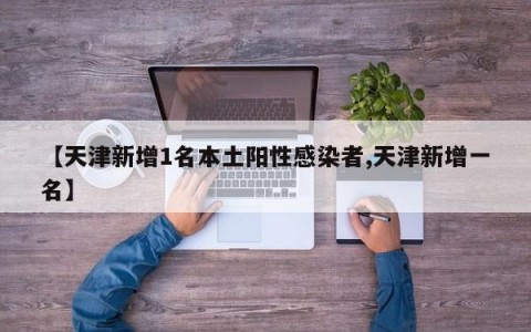 【天津新增1名本土阳性感染者,天津新增一名】