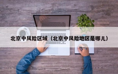 北京中风险区域（北京中风险地区是哪儿）