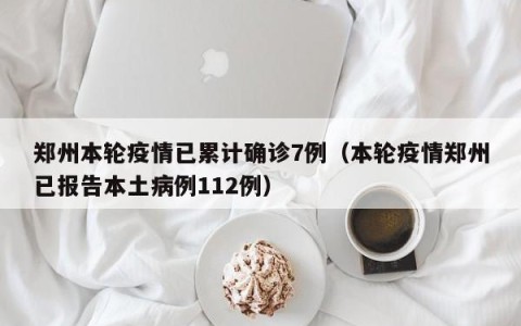 郑州本轮疫情已累计确诊7例（本轮疫情郑州已报告本土病例112例）