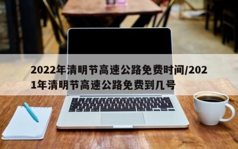 2022年清明节高速公路免费时间/2021年清明节高速公路免费到几号
