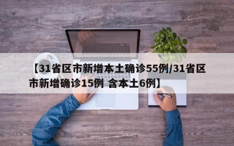 【31省区市新增本土确诊55例/31省区市新增确诊15例 含本土6例】