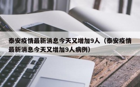 泰安疫情最新消息今天又增加9人（泰安疫情最新消息今天又增加9人病例）