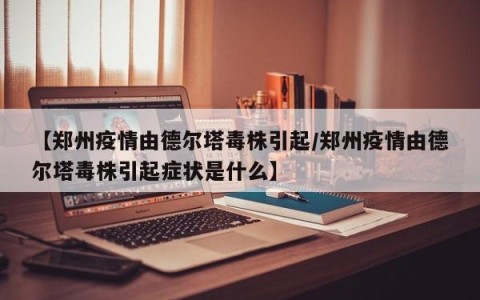 【郑州疫情由德尔塔毒株引起/郑州疫情由德尔塔毒株引起症状是什么】