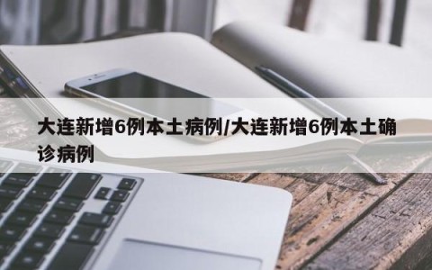 大连新增6例本土病例/大连新增6例本土确诊病例