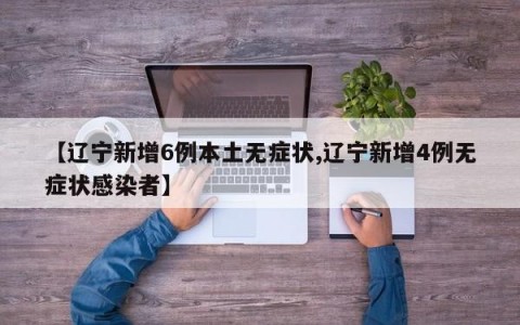 【辽宁新增6例本土无症状,辽宁新增4例无症状感染者】