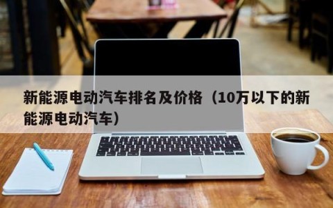 新能源电动汽车排名及价格（10万以下的新能源电动汽车）