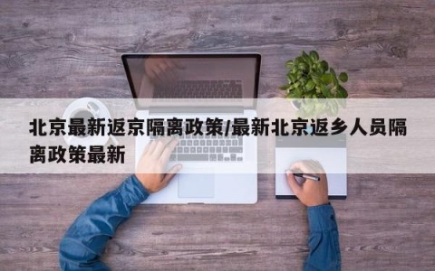 北京最新返京隔离政策/最新北京返乡人员隔离政策最新