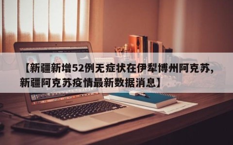 【新疆新增52例无症状在伊犁博州阿克苏,新疆阿克苏疫情最新数据消息】