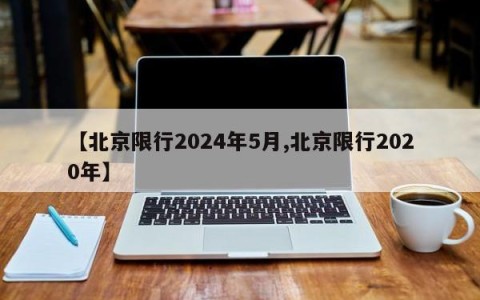 【北京限行2024年5月,北京限行2020年】