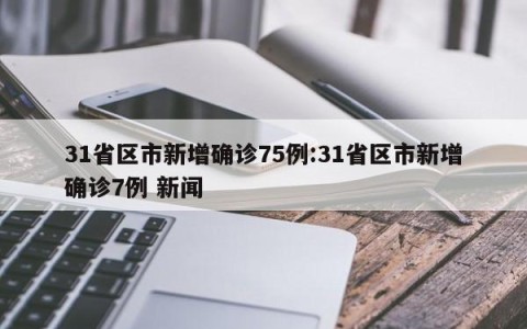 31省区市新增确诊75例:31省区市新增确诊7例 新闻