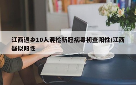 江西返乡10人混检新冠病毒初查阳性/江西疑似阳性