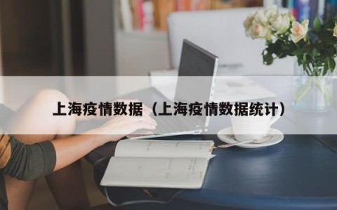 上海疫情数据（上海疫情数据统计）